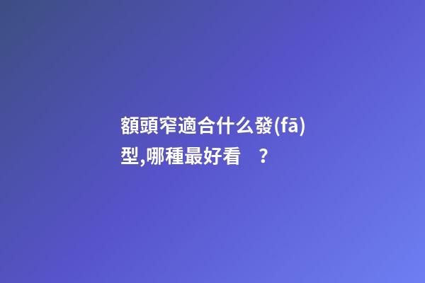 額頭窄適合什么發(fā)型,哪種最好看？